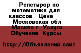 Репетирор по математике для1-7 классов › Цена ­ 400 - Московская обл., Москва г. Услуги » Обучение. Курсы   